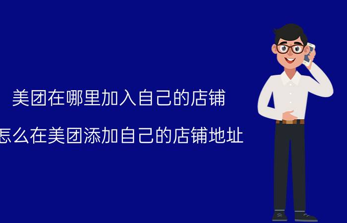 美团在哪里加入自己的店铺 怎么在美团添加自己的店铺地址？